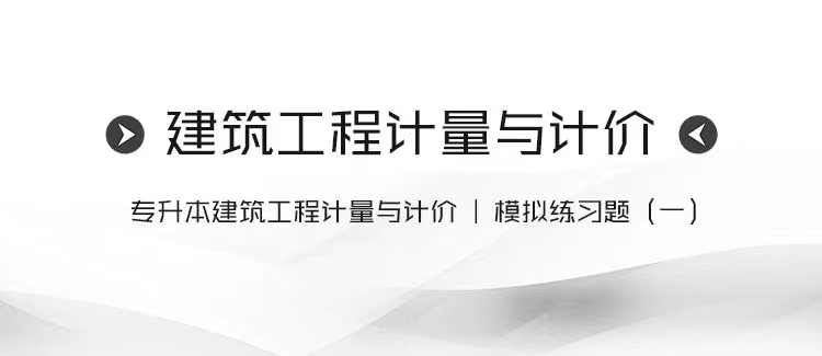 专升本建筑工程计量与计价｜模拟练习题（一）